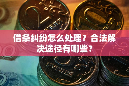 武汉借条纠纷怎么处理？合法解决途径有哪些？