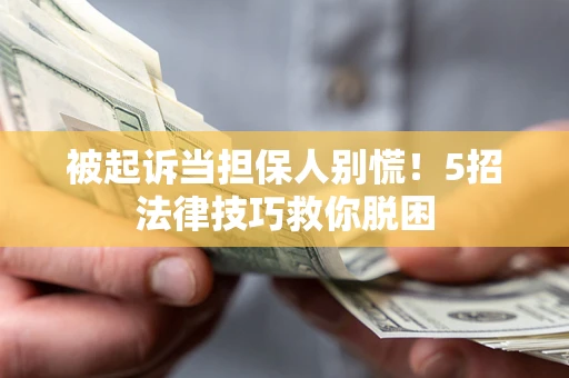 武汉被起诉当担保人别慌！5招法律技巧救你脱困