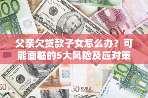武汉父亲欠贷款子女怎么办？可能面临的5大风险及应对策略