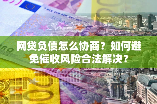 武汉网贷负债怎么协商？如何避免催收风险合法解决？