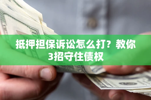武汉抵押担保诉讼怎么打？教你3招守住债权