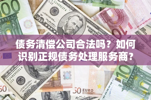 武汉债务清偿公司合法吗？如何识别正规债务处理服务商？