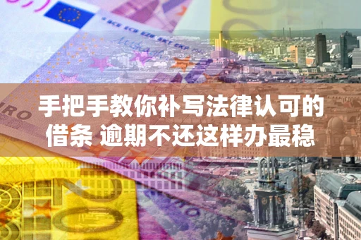 武汉手把手教你补写法律认可的借条 逾期不还这样办最稳妥