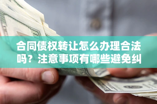 武汉合同债权转让怎么办理合法吗？注意事项有哪些避免纠纷？
