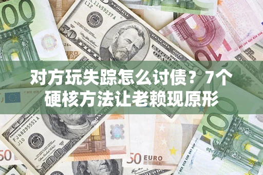 武汉对方玩失踪怎么讨债？7个硬核方法让老赖现原形