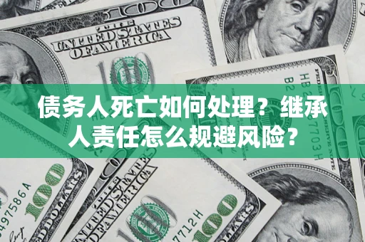 武汉债务人死亡如何处理?继承人责任怎么规避风险? 武汉债务人死亡如何处理?继承人责任怎么规避风险?