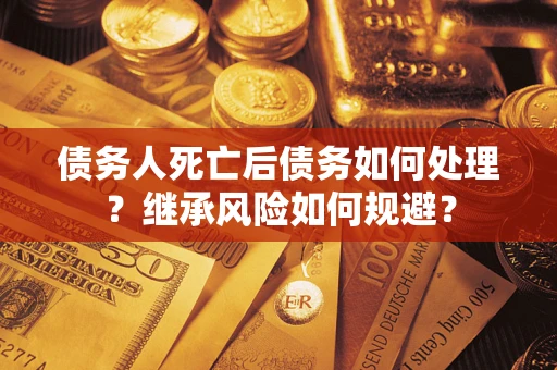 武汉债务人死亡后债务如何处理？继承风险如何规避？