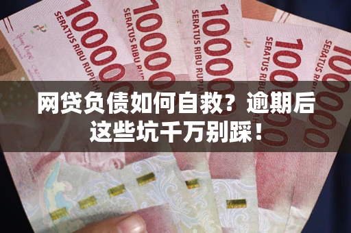 武汉网贷负债如何自救？逾期后这些坑千万别踩！