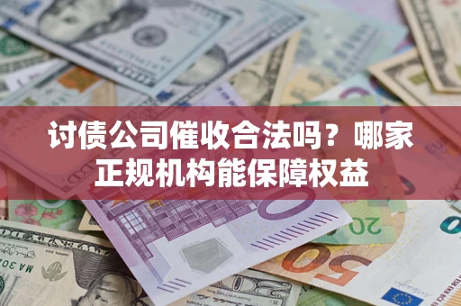 武汉讨债公司催收合法吗？哪家正规机构能保障权益