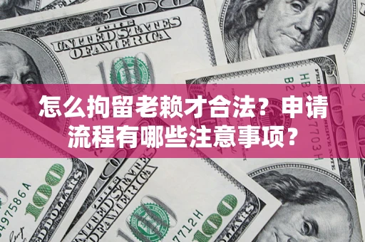 武汉怎么拘留老赖才合法？申请流程有哪些注意事项？