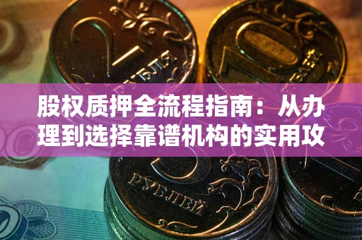 武汉股权质押全流程指南：从办理到选择靠谱机构的实用攻略