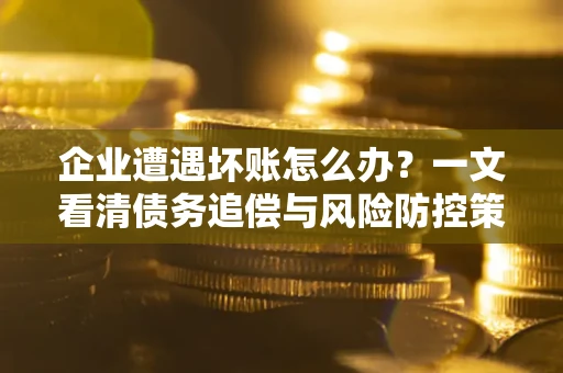 武汉企业遭遇坏账怎么办？一文看清债务追偿与风险防控策略