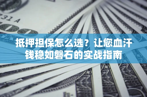 武汉抵押担保怎么选？让您血汗钱稳如磐石的实战指南