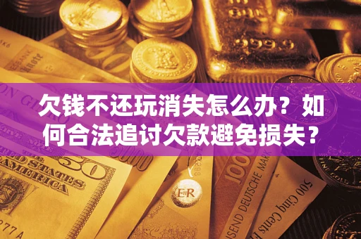 武汉欠钱不还玩消失怎么办？如何合法追讨欠款避免损失？