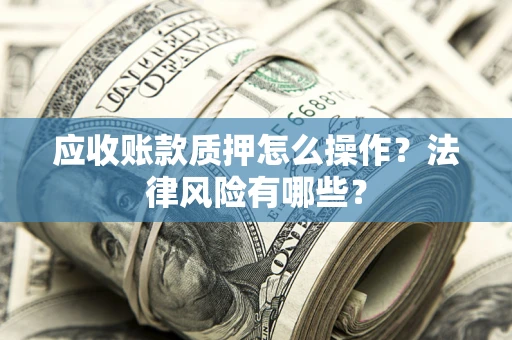 武汉应收账款质押怎么操作？法律风险有哪些？
