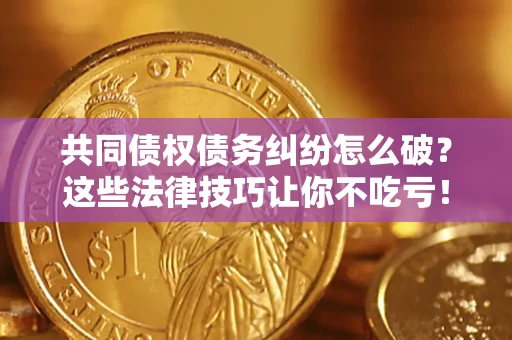 武汉共同债权债务纠纷怎么破？这些法律技巧让你不吃亏！