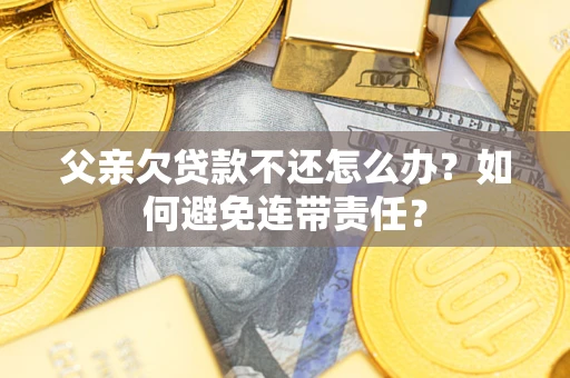 武汉父亲欠贷款不还怎么办？如何避免连带责任？