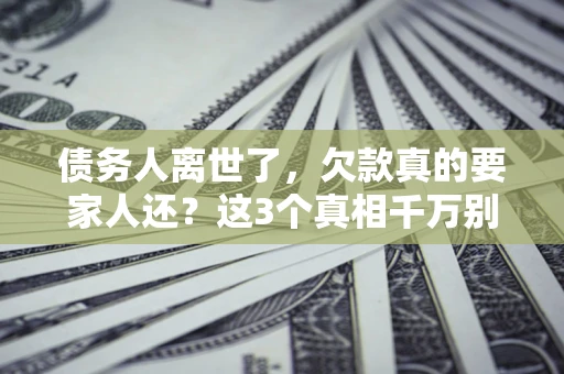 武汉债务人离世了，欠款真的要家人还？这3个真相千万别弄错