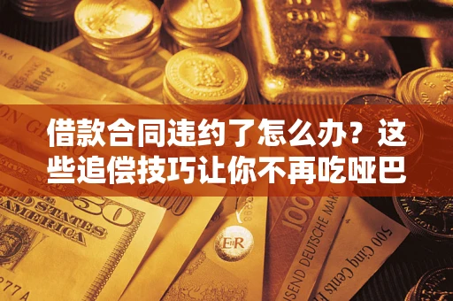武汉借款合同违约了怎么办？这些追偿技巧让你不再吃哑巴亏