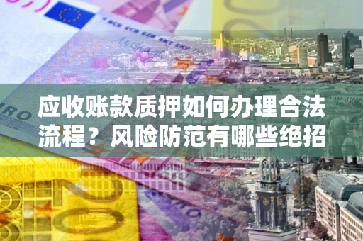 武汉应收账款质押如何办理合法流程？风险防范有哪些绝招？