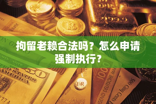 武汉拘留老赖合法吗？怎么申请强制执行？