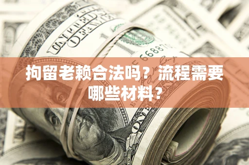 武汉拘留老赖合法吗？流程需要哪些材料？