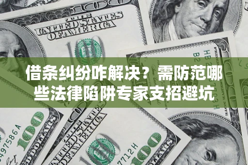 武汉借条纠纷咋解决？需防范哪些法律陷阱专家支招避坑