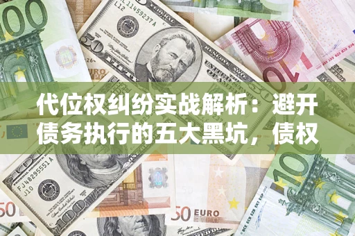武汉代位权纠纷实战解析：避开债务执行的五大黑坑，债权人必看指南