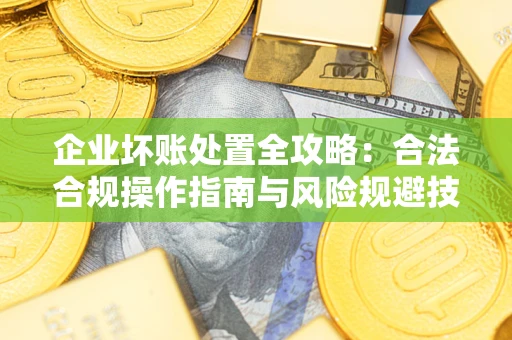 武汉企业坏账处置全攻略：合法合规操作指南与风险规避技巧解析