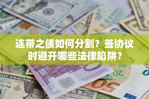 武汉连带之债如何分割？签协议时避开哪些法律陷阱？