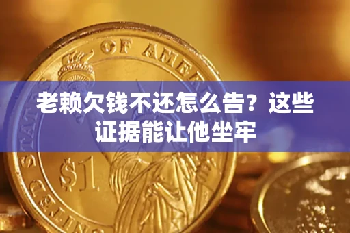武汉老赖欠钱不还怎么告？这些证据能让他坐牢