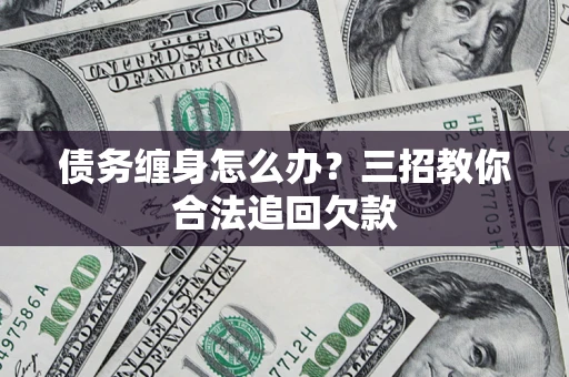 武汉债务缠身怎么办？三招教你合法追回欠款
