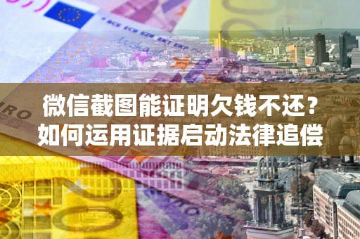 武汉微信截图能证明欠钱不还？如何运用证据启动法律追偿程序？