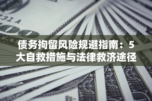 武汉债务拘留风险规避指南：5大自救措施与法律救济途径