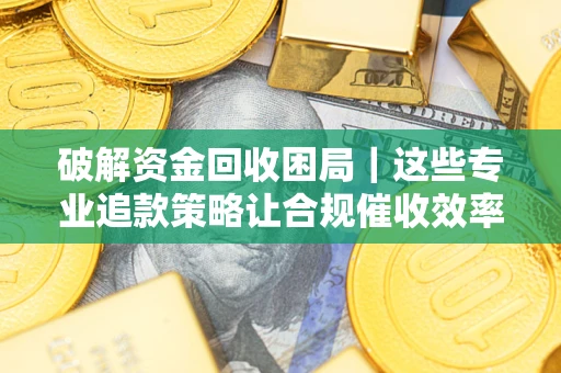 武汉破解资金回收困局｜这些专业追款策略让合规催收效率翻倍