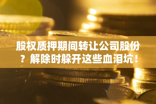 武汉股权质押期间转让公司股份？解除时躲开这些血泪坑！