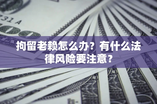 武汉拘留老赖怎么办？有什么法律风险要注意？