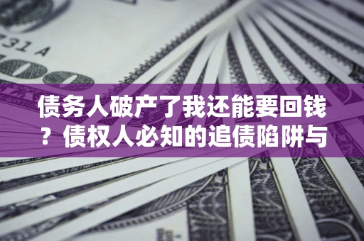 武汉债务人破产了我还能要回钱？债权人必知的追债陷阱与破局之道