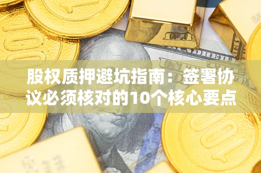 武汉股权质押避坑指南:签署协议必须核对的10个核心要点 武汉股权质押避坑指南:签署协议必须核对的10个核心要点