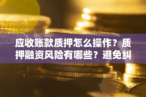 武汉应收账款质押怎么操作？质押融资风险有哪些？避免纠纷高效融资技巧