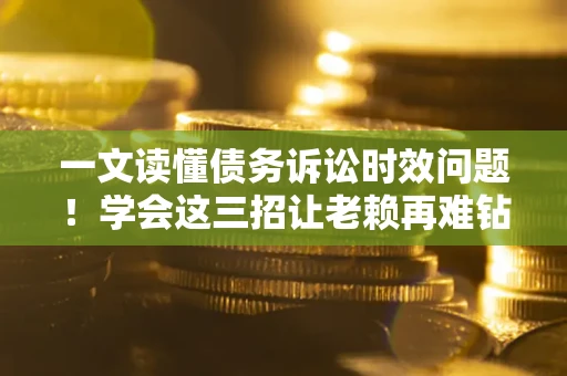 武汉一文读懂债务诉讼时效问题！学会这三招让老赖再难钻空子