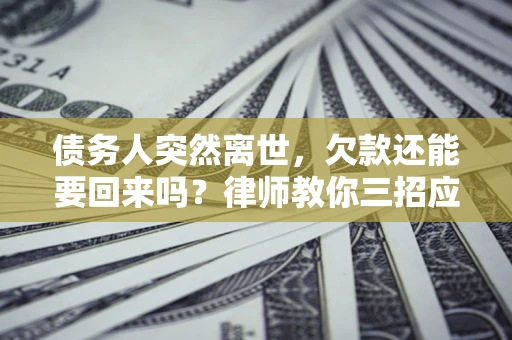 武汉债务人突然离世，欠款还能要回来吗？律师教你三招应对