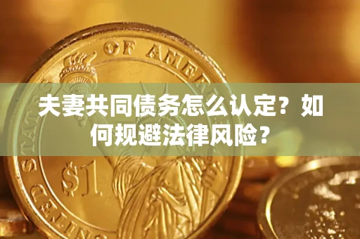 武汉夫妻共同债务怎么认定？如何规避法律风险？