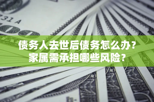 武汉债务人去世后债务怎么办？家属需承担哪些风险？