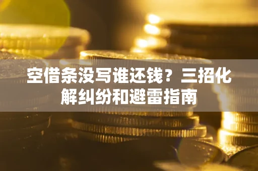 武汉空借条没写谁还钱？三招化解纠纷和避雷指南