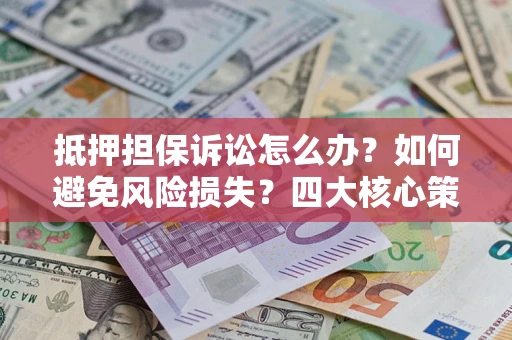 武汉抵押担保诉讼怎么办？如何避免风险损失？四大核心策略全解读