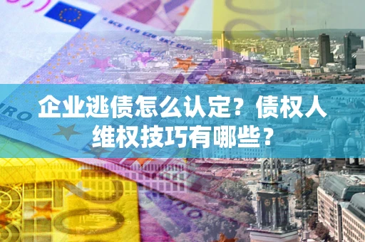 武汉企业逃债怎么认定？债权人维权技巧有哪些？