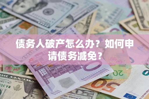 武汉债务人破产怎么办？如何申请债务减免？