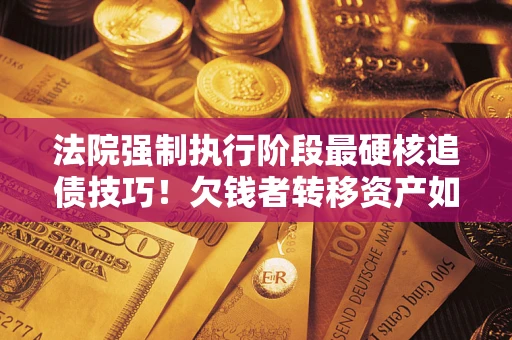 武汉法院强制执行阶段最硬核追债技巧！欠钱者转移资产如何破解？