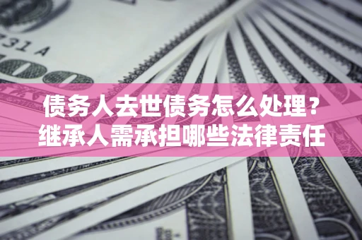 武汉债务人去世债务怎么处理？继承人需承担哪些法律责任？